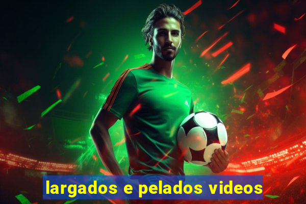 largados e pelados videos